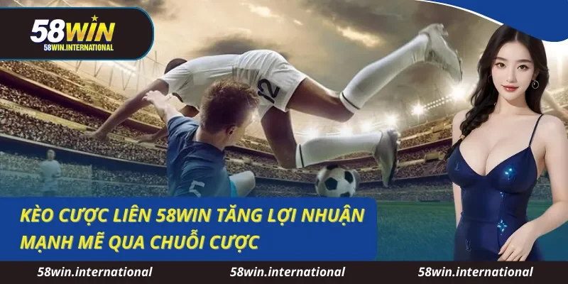 Kèo Cược Liên 58WIN Tăng Lợi Nhuận Mạnh Mẽ Qua Chuỗi Cược