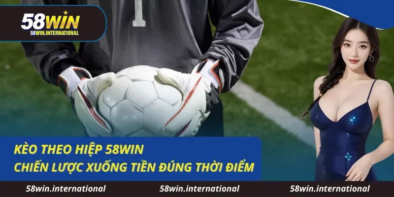 Kèo Theo Hiệp 58WIN Chiến Lược Xuống Tiền Đúng Thời Điểm