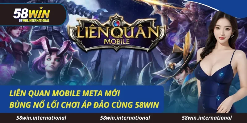 Liên Quan Mobile Meta Mới Bùng Nổ Lối Chơi Áp Đảo Cùng 58WIN