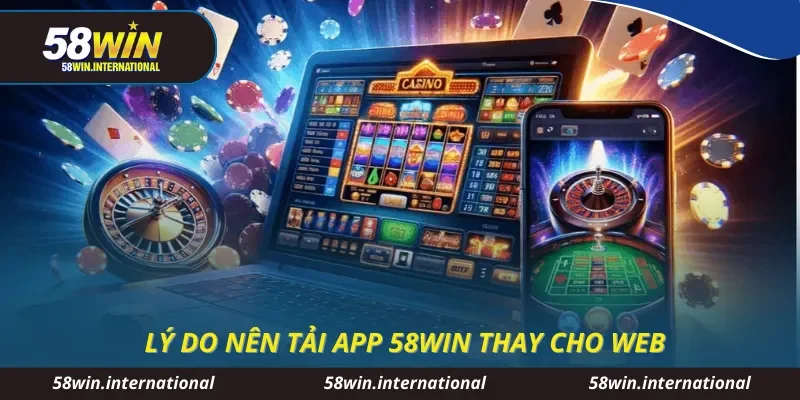 Lý do nên tải app 58WIN thay cho web