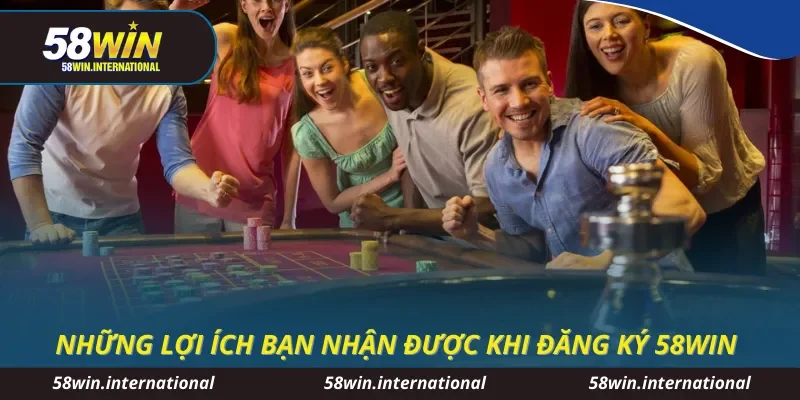 Những lợi ích bạn nhận được khi đăng ký 58WIN