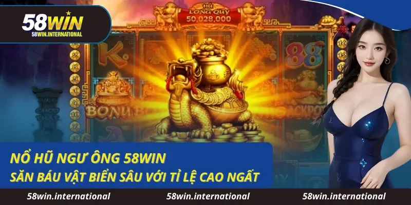 Nổ Hũ Ngư Ông 58WIN Săn Báu Vật Biển Sâu Với Tỉ Lệ Cao Ngất