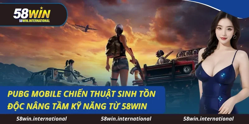 PUBG Mobile Chiến Thuật Sinh Tồn Độc Nâng Tầm Kỹ Năng Từ 58WIN